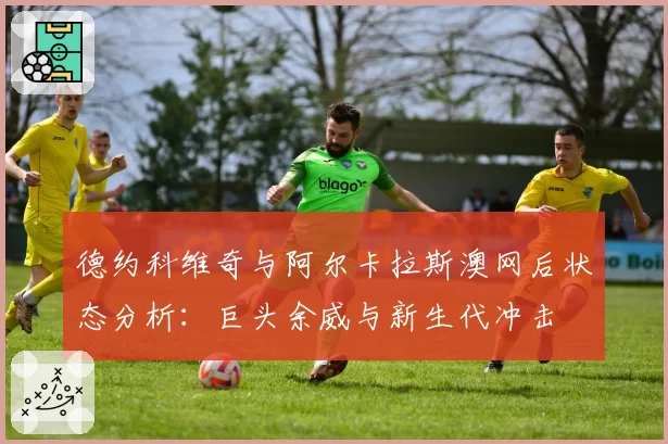 德约科维奇与阿尔卡拉斯澳网后状态分析:巨头余威与新生代冲击