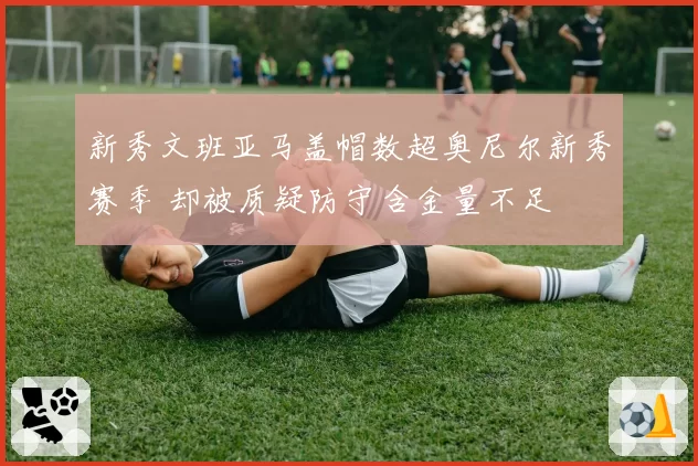 新秀文班亚马盖帽数超奥尼尔新秀赛季 却被质疑防守含金量不足