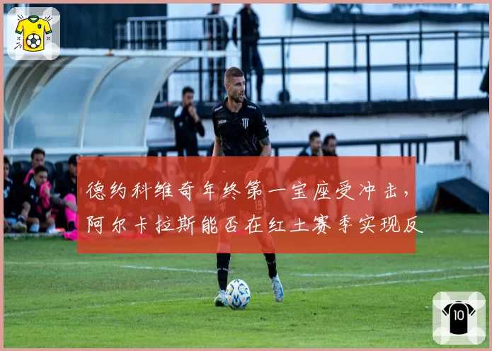 德约科维奇年终第一宝座受冲击，阿尔卡拉斯能否在红土赛季实现反超？