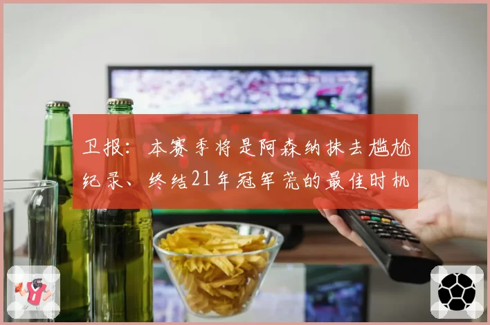 卫报：本赛季将是阿森纳抹去尴尬纪录、终结21年冠军荒的最佳时机