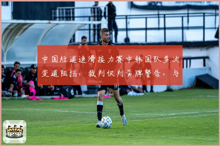 中国短道速滑接力赛中韩国队多次变道阻挡,裁判仅判黄牌警告,与去年中国队同等动作红牌处罚矛盾