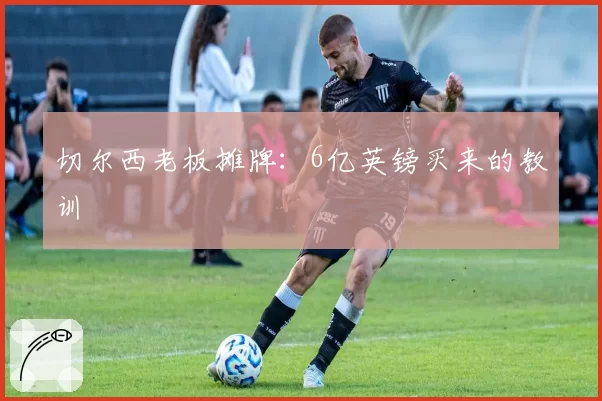 切尔西老板摊牌：6亿英镑买来的教训