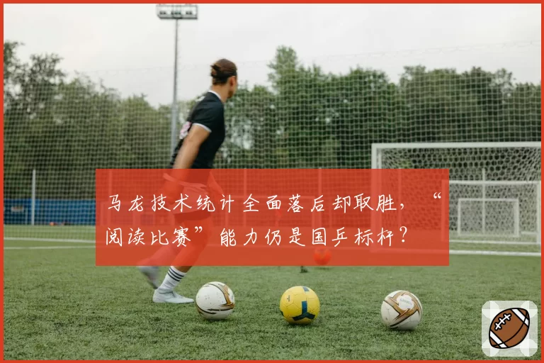 马龙技术统计全面落后却取胜，“阅读比赛”能力仍是国乒标杆？