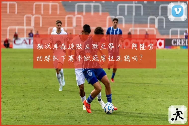 勒沃库森连败后跌至第六,阿隆索的球队下赛季欧冠席位还稳吗?