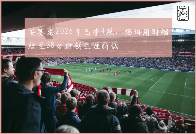 安赛龙2026年已夺4冠,场均用时缩短至38分钟创生涯新低