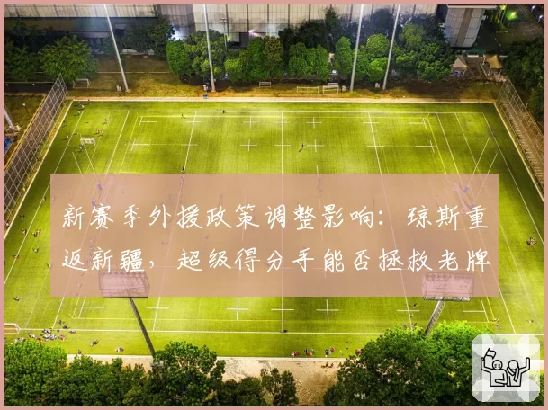 新赛季外援政策调整影响:琼斯重返新疆,超级得分手能否拯救老牌劲旅