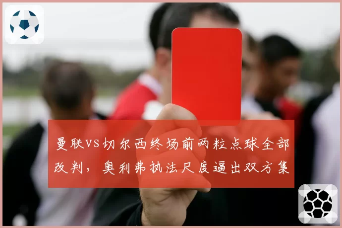 曼联vs切尔西终场前两粒点球全部改判,奥利弗执法尺度逼出双方集体围堵裁判