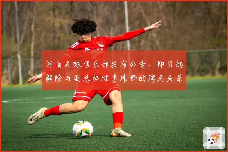 河南足球俱乐部发布公告,即日起解除与副总经理李玮锋的聘用关系