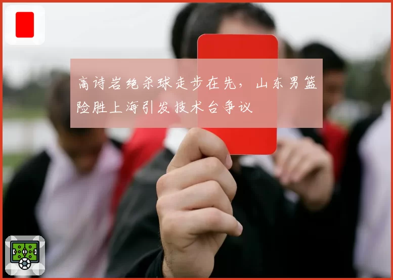高诗岩绝杀球走步在先，山东男篮险胜上海引发技术台争议