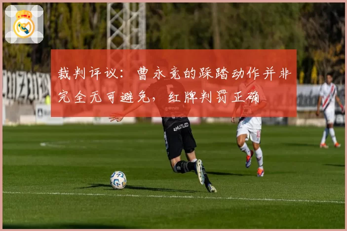 裁判评议:曹永竞的踩踏动作并非完全无可避免,红牌判罚正确