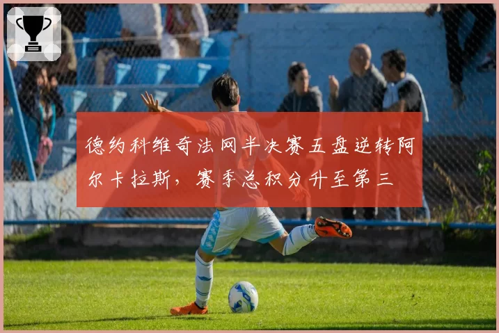德约科维奇法网半决赛五盘逆转阿尔卡拉斯，赛季总积分升至第三