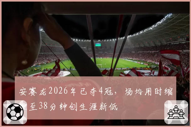 安赛龙2026年已夺4冠，场均用时缩短至38分钟创生涯新低