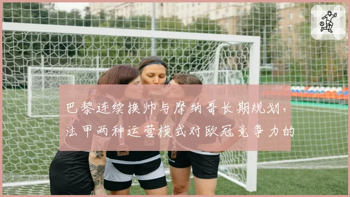巴黎连续换帅与摩纳哥长期规划，法甲两种运营模式对欧冠竞争力的影响