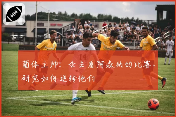 葡体主帅：会去看阿森纳的比赛，研究如何逆转他们