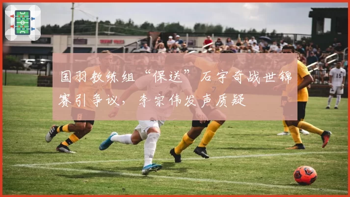国羽教练组“保送”石宇奇战世锦赛引争议，李宗伟发声质疑
