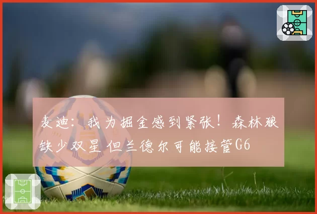 麦迪:我为掘金感到紧张!森林狼缺少双星 但兰德尔可能接管G6
