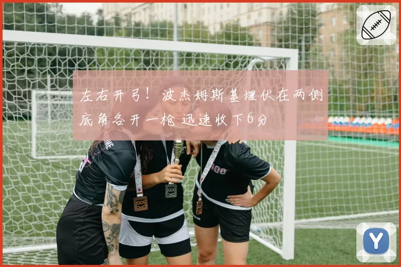 左右开弓!波杰姆斯基埋伏在两侧底角各开一枪 迅速收下6分