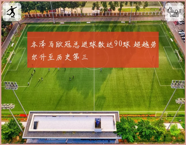 本泽马欧冠总进球数达90球 超越劳尔升至历史第三