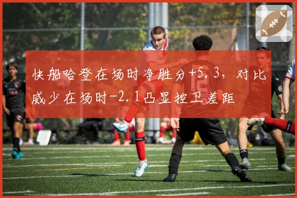 快船哈登在场时净胜分+5.3,对比威少在场时-2.1凸显控卫差距