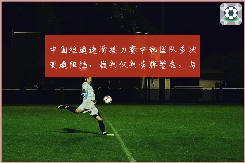 中国短道速滑接力赛中韩国队多次变道阻挡,裁判仅判黄牌警告,与去年中国队同等动作红牌处罚矛盾