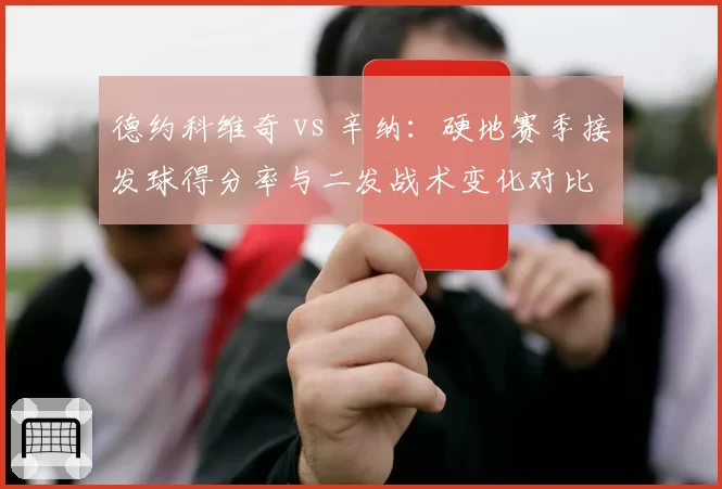 德约科维奇 vs 辛纳:硬地赛季接发球得分率与二发战术变化对比