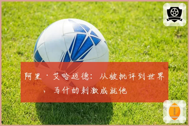 阿里·艾哈迈德：从被批评到世界杯，马什的刺激成就他