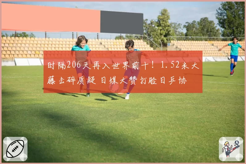 时隔206天再入世界前十!1.52米大藤击碎质疑 日媒大赞打脸日乒协