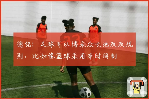 德佬:足球可以博采众长地改改规则,比如像篮球采用净时间制