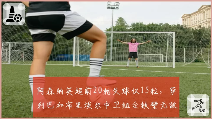 阿森纳英超前20轮失球仅15粒,萨利巴加布里埃尔中卫组合铁壁无敌