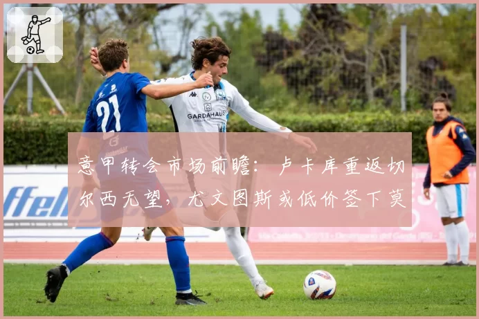 意甲转会市场前瞻:卢卡库重返切尔西无望,尤文图斯或低价签下莫拉塔