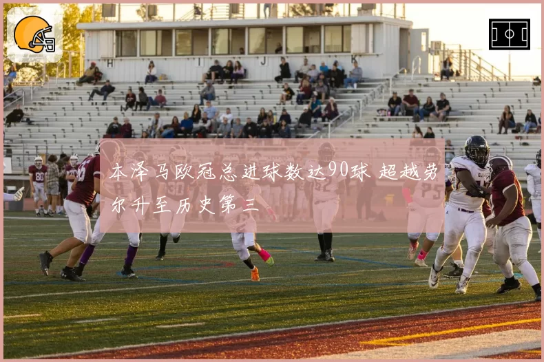 本泽马欧冠总进球数达90球 超越劳尔升至历史第三