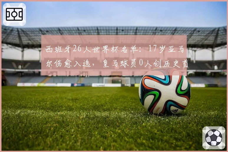 西班牙26人世界杯名单：17岁亚马尔伤愈入选，皇马球员0人创历史首次缺席