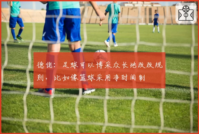 德佬:足球可以博采众长地改改规则,比如像篮球采用净时间制