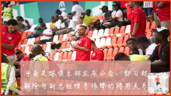 河南足球俱乐部发布公告,即日起解除与副总经理李玮锋的聘用关系