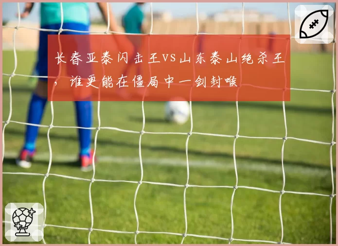 长春亚泰闪击王vs山东泰山绝杀王,谁更能在僵局中一剑封喉