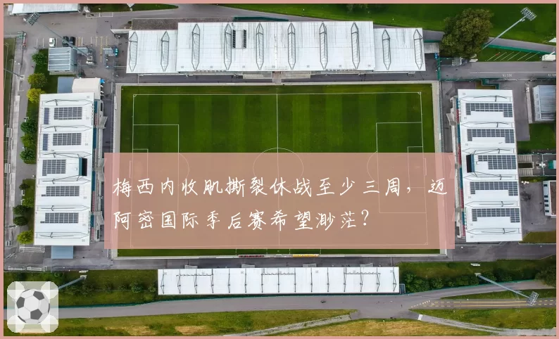 梅西内收肌撕裂休战至少三周，迈阿密国际季后赛希望渺茫？