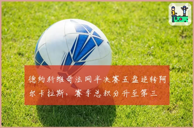 德约科维奇法网半决赛五盘逆转阿尔卡拉斯,赛季总积分升至第三