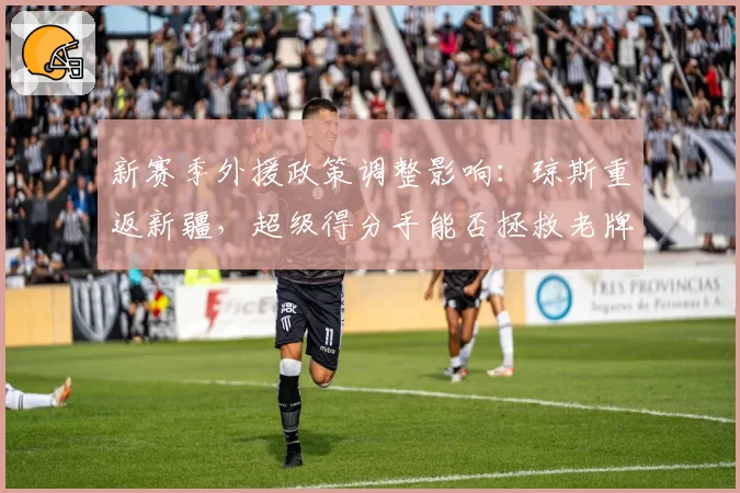 新赛季外援政策调整影响:琼斯重返新疆,超级得分手能否拯救老牌劲旅