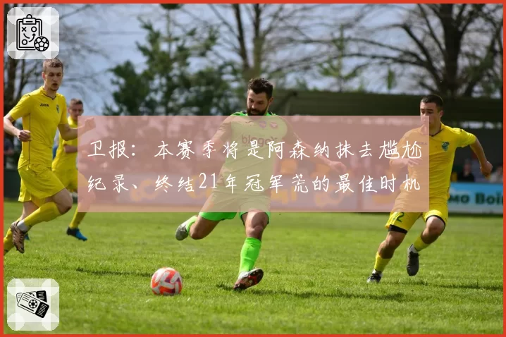 卫报：本赛季将是阿森纳抹去尴尬纪录、终结21年冠军荒的最佳时机