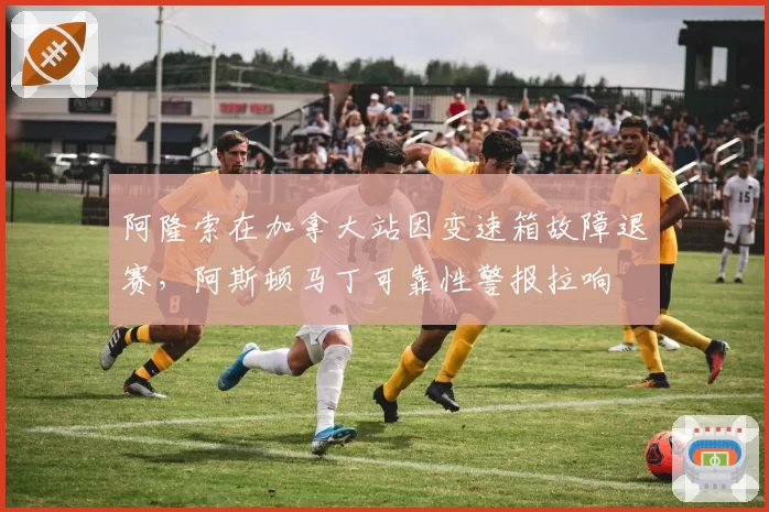 阿隆索在加拿大站因变速箱故障退赛,阿斯顿马丁可靠性警报拉响