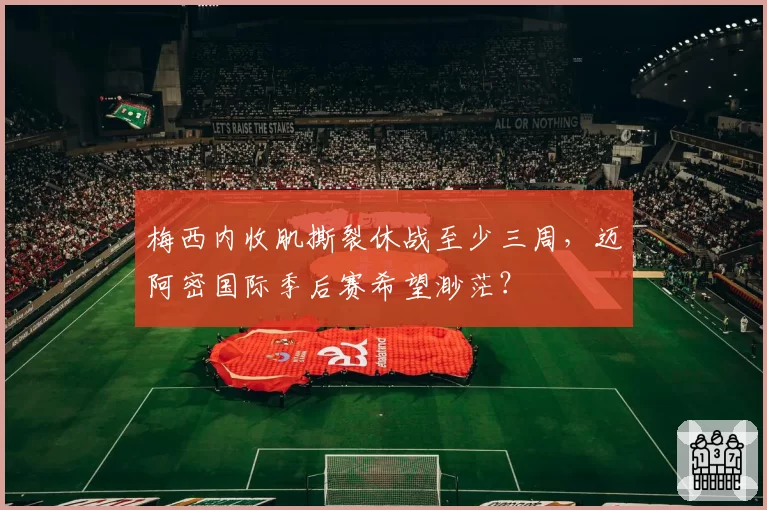 梅西内收肌撕裂休战至少三周,迈阿密国际季后赛希望渺茫?