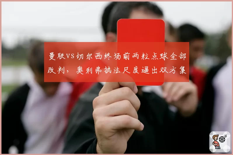 曼联vs切尔西终场前两粒点球全部改判,奥利弗执法尺度逼出双方集体围堵裁判