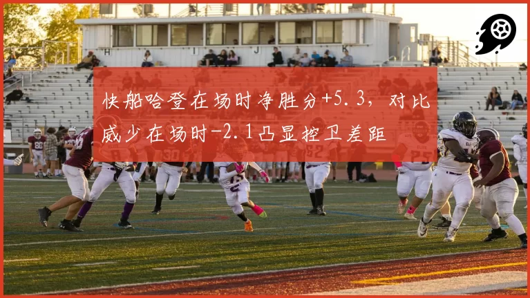 快船哈登在场时净胜分+5.3,对比威少在场时-2.1凸显控卫差距