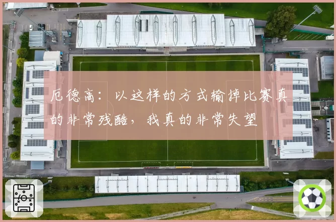 厄德高:以这样的方式输掉比赛真的非常残酷,我真的非常失望