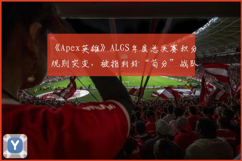 《Apex英雄》ALGS年度总决赛积分规则突变，被指利好“苟分”战队