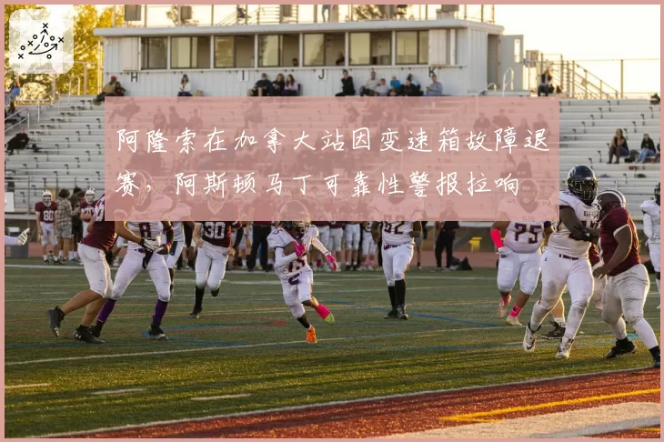 阿隆索在加拿大站因变速箱故障退赛,阿斯顿马丁可靠性警报拉响