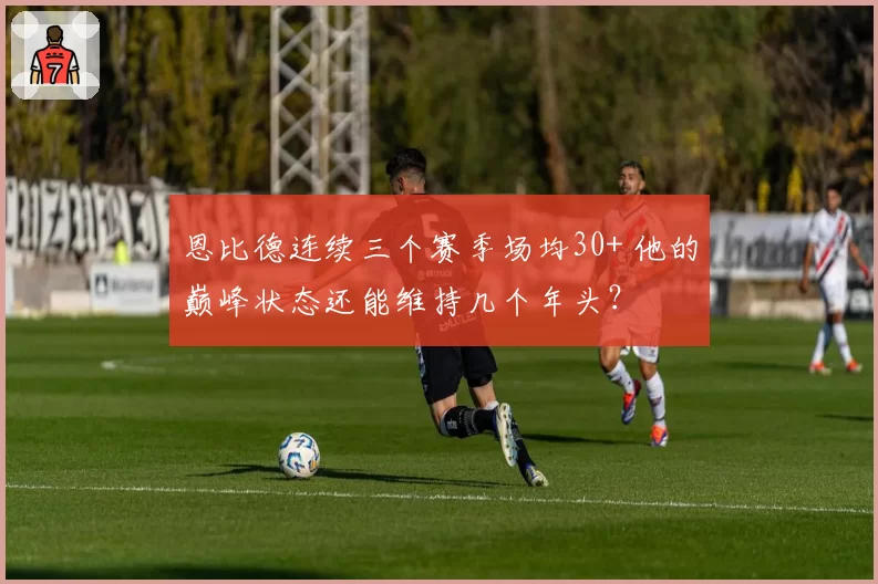 恩比德连续三个赛季场均30+ 他的巅峰状态还能维持几个年头？