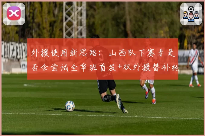 外援使用新思路：山西队下赛季是否会尝试全华班首发+双外援替补轮换？