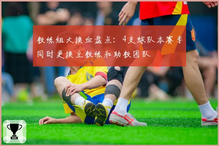 教练组大换血盘点:4支球队本赛季同时更换主教练和助教团队