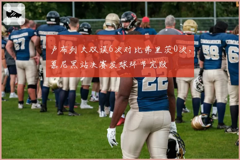 卢布列夫双误6次对比弗里茨0次,慕尼黑站决赛发球环节完败